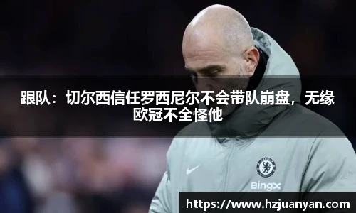 跟队：切尔西信任罗西尼尔不会带队崩盘，无缘欧冠不全怪他