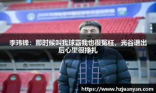 李玮锋：那时候叫我球霸我也很冤枉，光谷退出后心里很挣扎